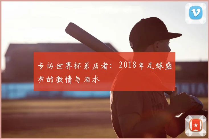 专访世界杯亲历者：2018年足球盛典的激情与泪水