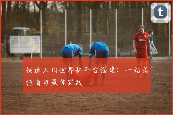 快速入门世界杯平台搭建：一站式指南与最佳实践