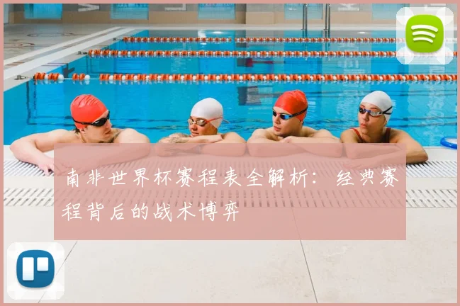 南非世界杯赛程表全解析:经典赛程背后的战术博弈
