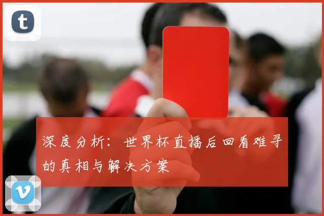 深度分析：世界杯直播后回看难寻的真相与解决方案