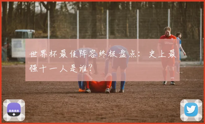 世界杯最佳阵容终极盘点：史上最强十一人是谁？