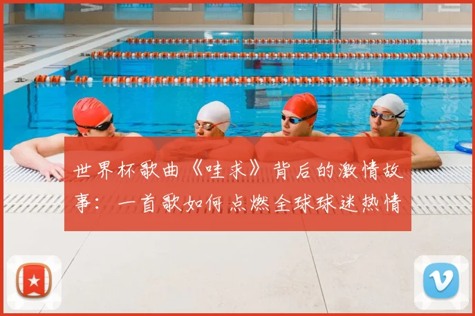 世界杯歌曲《哇求》背后的激情故事：一首歌如何点燃全球球迷热情