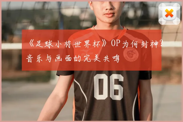《足球小将世界杯》OP为何封神？音乐与画面的完美共鸣