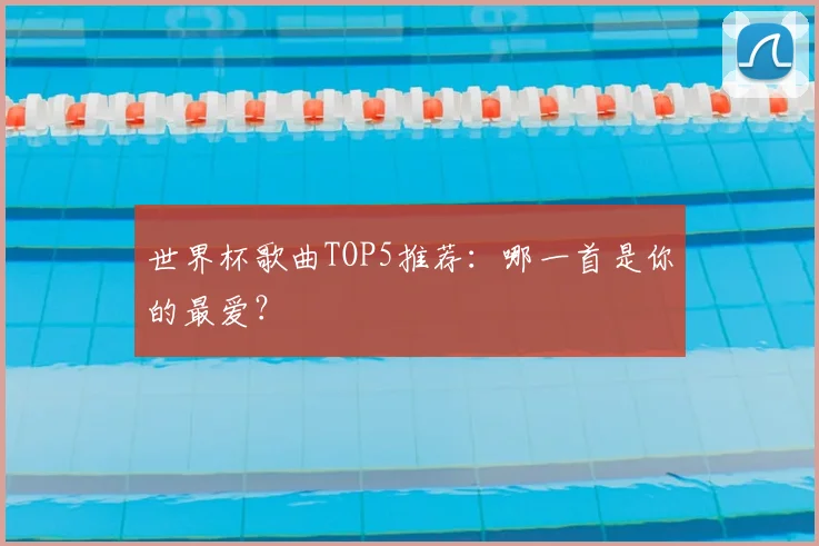 世界杯歌曲TOP5推荐：哪一首是你的最爱？