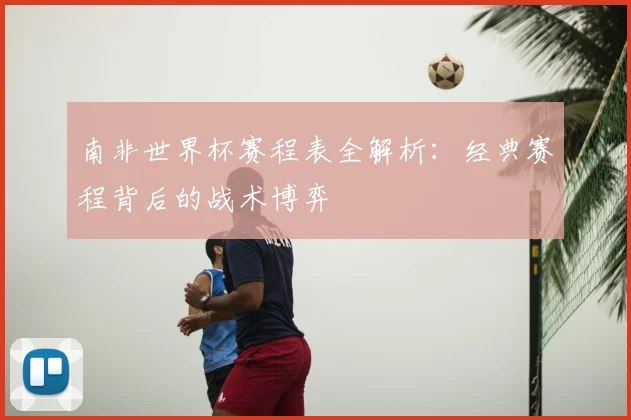 南非世界杯赛程表全解析：经典赛程背后的战术博弈