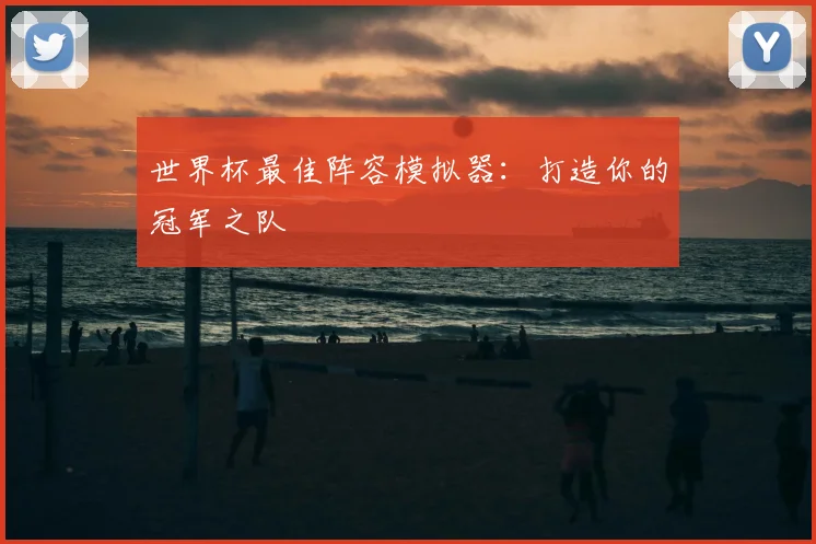世界杯最佳阵容模拟器：打造你的冠军之队
