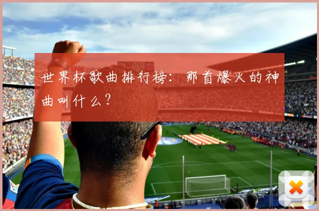 世界杯歌曲排行榜：那首爆火的神曲叫什么？