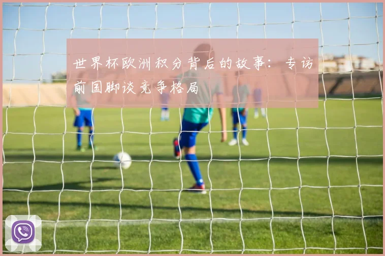 世界杯欧洲积分背后的故事：专访前国脚谈竞争格局