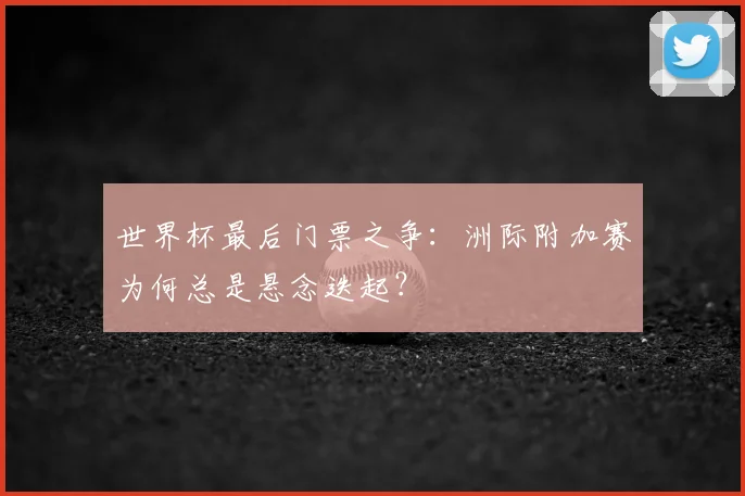 世界杯最后门票之争：洲际附加赛为何总是悬念迭起？