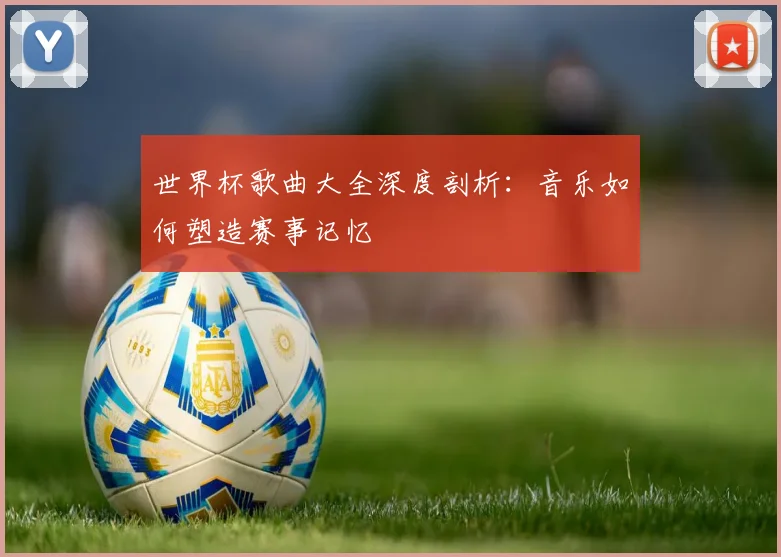 世界杯歌曲大全深度剖析：音乐如何塑造赛事记忆