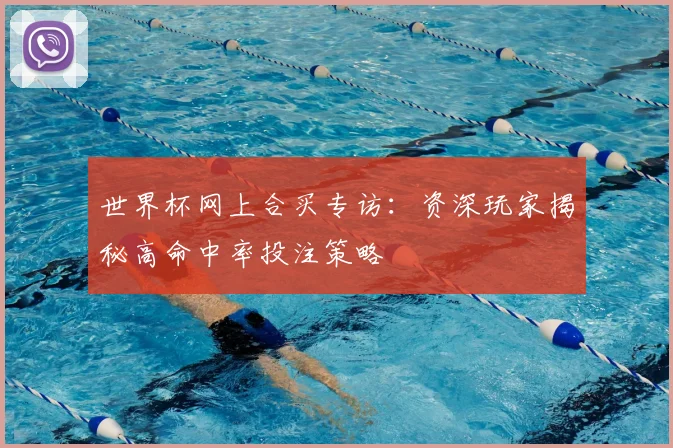 世界杯网上合买专访：资深玩家揭秘高命中率投注策略
