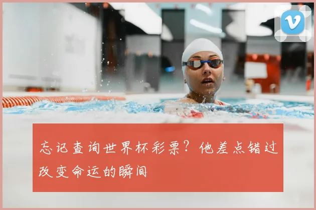 忘记查询世界杯彩票？他差点错过改变命运的瞬间