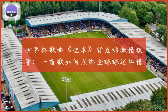 世界杯歌曲《哇求》背后的激情故事：一首歌如何点燃全球球迷热情