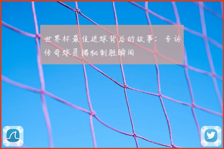 世界杯最佳进球背后的故事：专访传奇球员揭秘制胜瞬间
