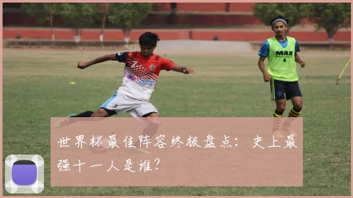 世界杯最佳阵容终极盘点：史上最强十一人是谁？