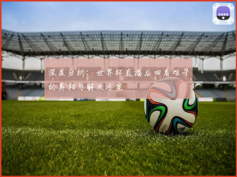 深度分析：世界杯直播后回看难寻的真相与解决方案