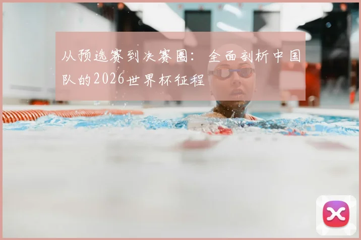 从预选赛到决赛圈：全面剖析中国队的2026世界杯征程