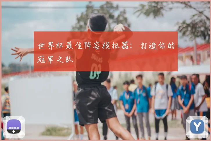 世界杯最佳阵容模拟器：打造你的冠军之队