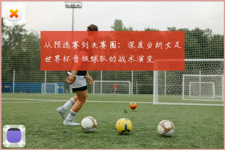 从预选赛到决赛圈：深度分析女足世界杯晋级球队的战术演变