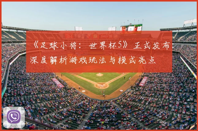 《足球小将：世界杯5》正式发布：深度解析游戏玩法与模式亮点