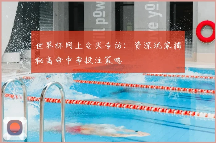 世界杯网上合买专访：资深玩家揭秘高命中率投注策略