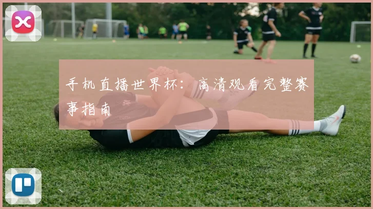 手机直播世界杯：高清观看完整赛事指南